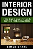 Interior Design: The Best Beginner's Guide For Newbies (Interior Design, Home Organizing, Home Cleaning, Home Living, Home Construction, Home Design) (Volume 1)